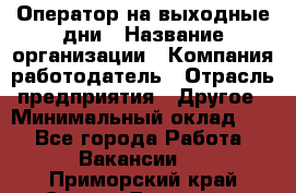 Оператор на выходные дни › Название организации ­ Компания-работодатель › Отрасль предприятия ­ Другое › Минимальный оклад ­ 1 - Все города Работа » Вакансии   . Приморский край,Спасск-Дальний г.